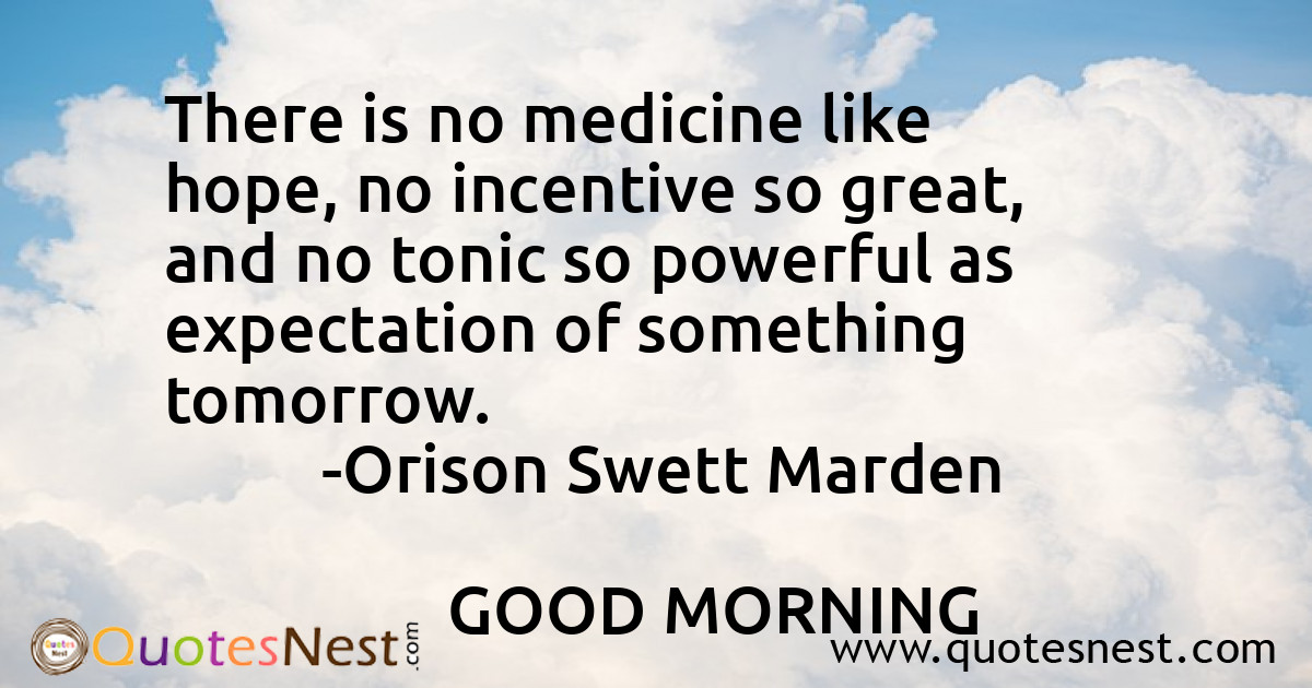 There is no medicine like hope, no incentive so great, and no tonic so powerful as expectation of something tomorrow.